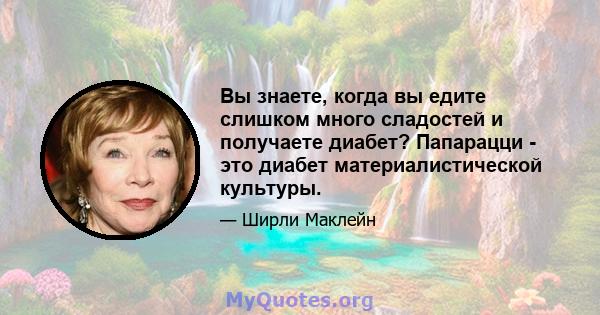 Вы знаете, когда вы едите слишком много сладостей и получаете диабет? Папарацци - это диабет материалистической культуры.