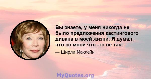 Вы знаете, у меня никогда не было предложения кастингового дивана в моей жизни. Я думал, что со мной что -то не так.