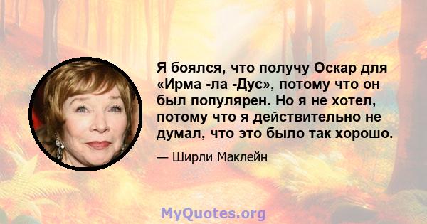 Я боялся, что получу Оскар для «Ирма -ла -Дус», потому что он был популярен. Но я не хотел, потому что я действительно не думал, что это было так хорошо.