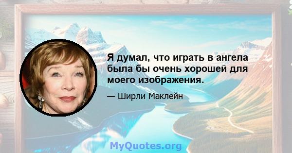 Я думал, что играть в ангела была бы очень хорошей для моего изображения.