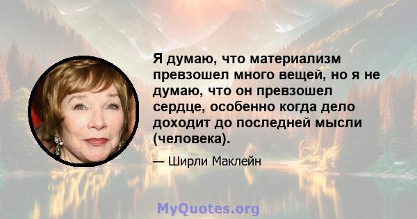 Я думаю, что материализм превзошел много вещей, но я не думаю, что он превзошел сердце, особенно когда дело доходит до последней мысли (человека).