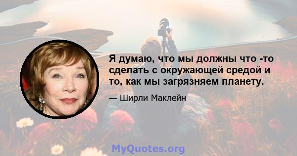 Я думаю, что мы должны что -то сделать с окружающей средой и то, как мы загрязняем планету.