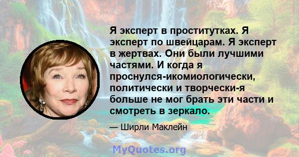 Я эксперт в проститутках. Я эксперт по швейцарам. Я эксперт в жертвах. Они были лучшими частями. И когда я проснулся-икомиологически, политически и творчески-я больше не мог брать эти части и смотреть в зеркало.