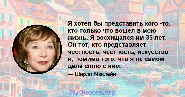 Я хотел бы представить кого -то, кто только что вошел в мою жизнь. Я восхищался им 35 лет. Он тот, кто представляет честность, честность, искусство и, помимо того, что я на самом деле сплю с ним.