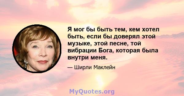 Я мог бы быть тем, кем хотел быть, если бы доверял этой музыке, этой песне, той вибрации Бога, которая была внутри меня.