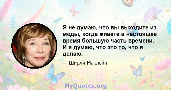 Я не думаю, что вы выходите из моды, когда живете в настоящее время большую часть времени. И я думаю, что это то, что я делаю.