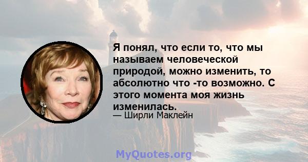 Я понял, что если то, что мы называем человеческой природой, можно изменить, то абсолютно что -то возможно. С этого момента моя жизнь изменилась.