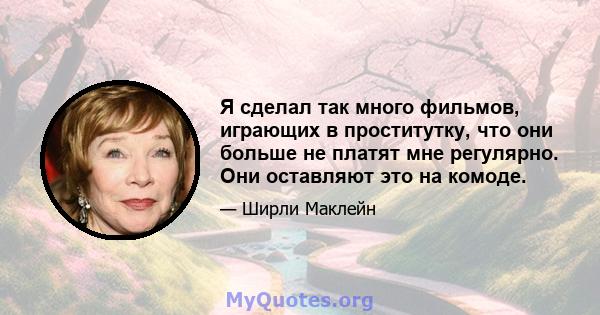 Я сделал так много фильмов, играющих в проститутку, что они больше не платят мне регулярно. Они оставляют это на комоде.