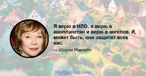 Я верю в НЛО, я верю в инопланетян и верю в ангелов. И, может быть, они защитят всех нас.