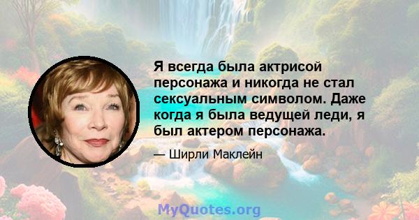 Я всегда была актрисой персонажа и никогда не стал сексуальным символом. Даже когда я была ведущей леди, я был актером персонажа.