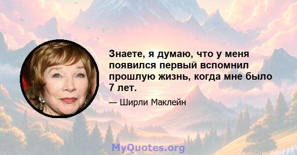 Знаете, я думаю, что у меня появился первый вспомнил прошлую жизнь, когда мне было 7 лет.