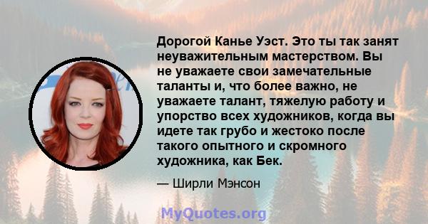 Дорогой Канье Уэст. Это ты так занят неуважительным мастерством. Вы не уважаете свои замечательные таланты и, что более важно, не уважаете талант, тяжелую работу и упорство всех художников, когда вы идете так грубо и