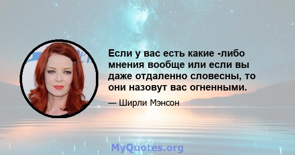 Если у вас есть какие -либо мнения вообще или если вы даже отдаленно словесны, то они назовут вас огненными.