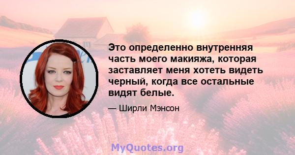 Это определенно внутренняя часть моего макияжа, которая заставляет меня хотеть видеть черный, когда все остальные видят белые.