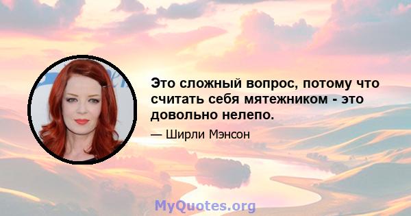 Это сложный вопрос, потому что считать себя мятежником - это довольно нелепо.