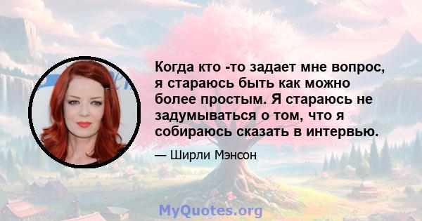 Когда кто -то задает мне вопрос, я стараюсь быть как можно более простым. Я стараюсь не задумываться о том, что я собираюсь сказать в интервью.