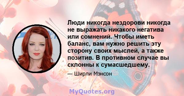 Люди никогда нездорови никогда не выражать никакого негатива или сомнений. Чтобы иметь баланс, вам нужно решить эту сторону своих мыслей, а также позитив. В противном случае вы склонны к сумасшедшему.