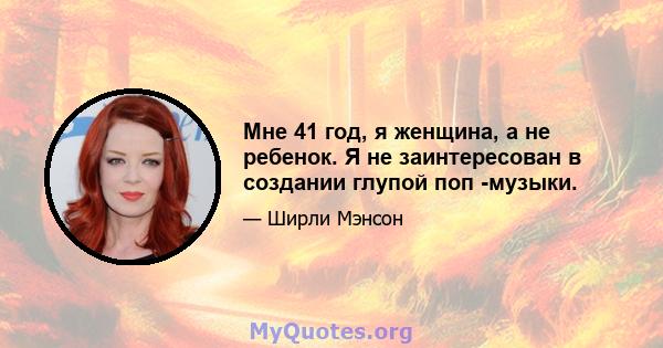 Мне 41 год, я женщина, а не ребенок. Я не заинтересован в создании глупой поп -музыки.