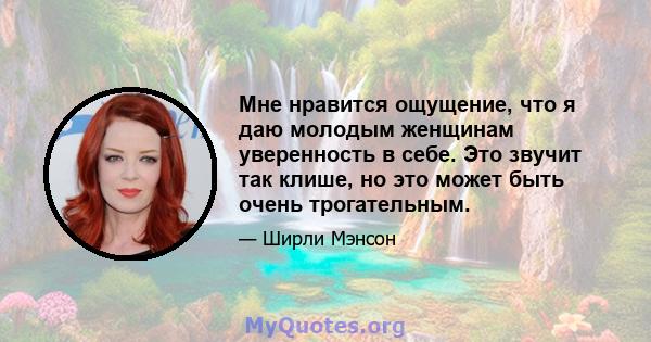 Мне нравится ощущение, что я даю молодым женщинам уверенность в себе. Это звучит так клише, но это может быть очень трогательным.