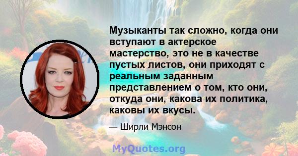 Музыканты так сложно, когда они вступают в актерское мастерство, это не в качестве пустых листов, они приходят с реальным заданным представлением о том, кто они, откуда они, какова их политика, каковы их вкусы.