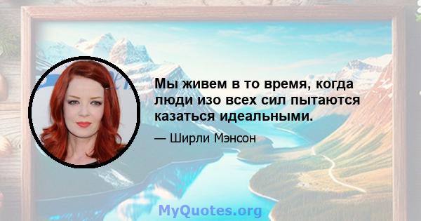 Мы живем в то время, когда люди изо всех сил пытаются казаться идеальными.