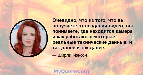 Очевидно, что из того, что вы получаете от создания видео, вы понимаете, где находится камера и как работают некоторые реальные технические данные, и так далее и так далее.