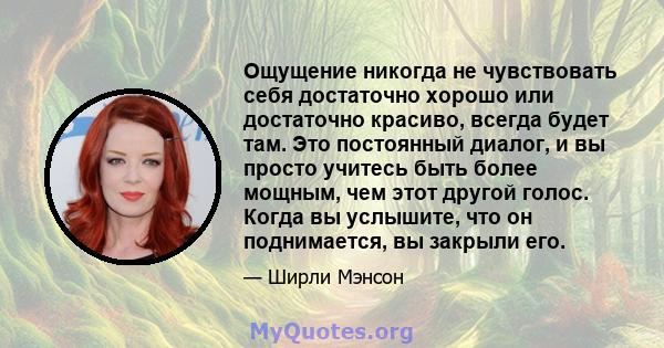 Ощущение никогда не чувствовать себя достаточно хорошо или достаточно красиво, всегда будет там. Это постоянный диалог, и вы просто учитесь быть более мощным, чем этот другой голос. Когда вы услышите, что он