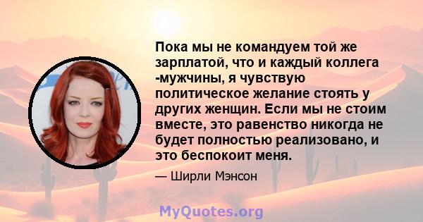 Пока мы не командуем той же зарплатой, что и каждый коллега -мужчины, я чувствую политическое желание стоять у других женщин. Если мы не стоим вместе, это равенство никогда не будет полностью реализовано, и это