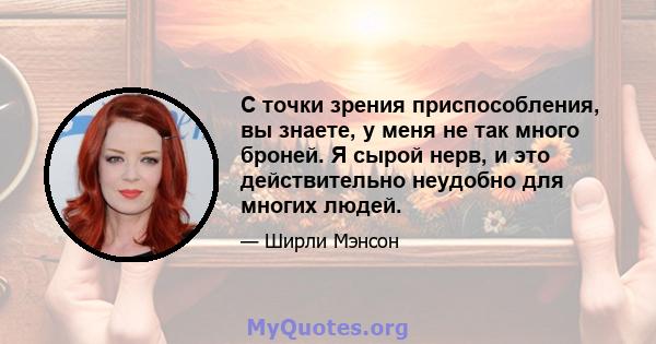 С точки зрения приспособления, вы знаете, у меня не так много броней. Я сырой нерв, и это действительно неудобно для многих людей.