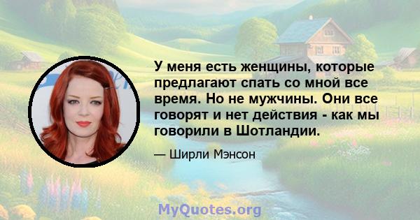 У меня есть женщины, которые предлагают спать со мной все время. Но не мужчины. Они все говорят и нет действия - как мы говорили в Шотландии.