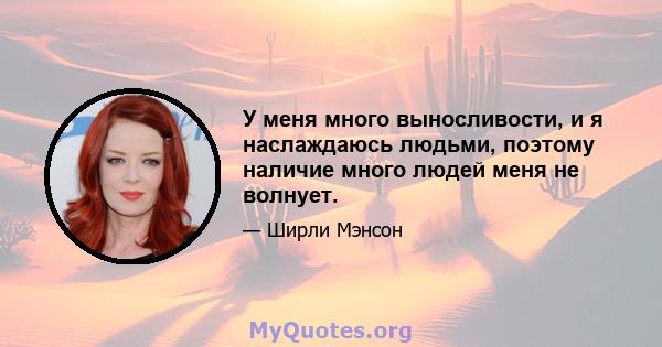 У меня много выносливости, и я наслаждаюсь людьми, поэтому наличие много людей меня не волнует.