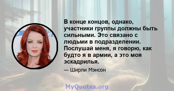 В конце концов, однако, участники группы должны быть сильными. Это связано с людьми в подразделении. Послушай меня, я говорю, как будто я в армии, а это моя эскадрилья.