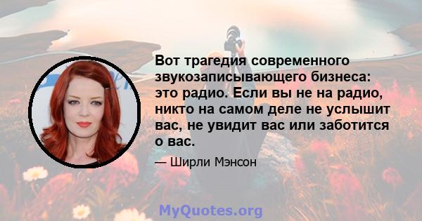 Вот трагедия современного звукозаписывающего бизнеса: это радио. Если вы не на радио, никто на самом деле не услышит вас, не увидит вас или заботится о вас.