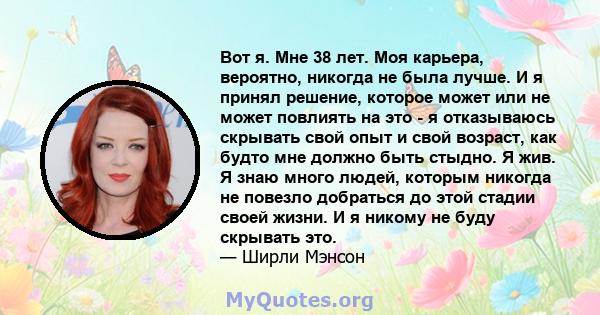 Вот я. Мне 38 лет. Моя карьера, вероятно, никогда не была лучше. И я принял решение, которое может или не может повлиять на это - я отказываюсь скрывать свой опыт и свой возраст, как будто мне должно быть стыдно. Я жив. 