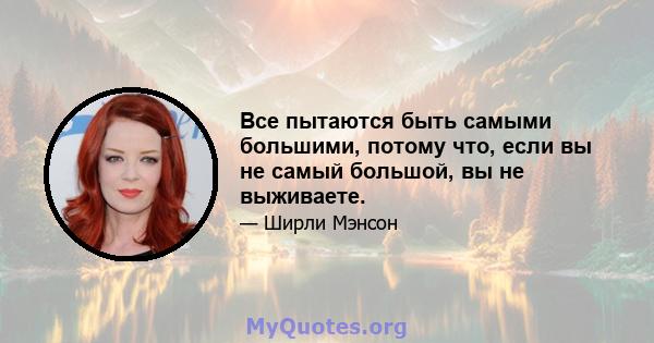 Все пытаются быть самыми большими, потому что, если вы не самый большой, вы не выживаете.