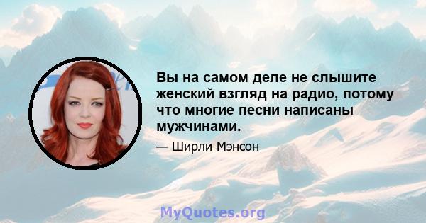 Вы на самом деле не слышите женский взгляд на радио, потому что многие песни написаны мужчинами.