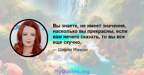 Вы знаете, не имеет значения, насколько вы прекрасны, если вам нечего сказать, то вы все еще скучно.