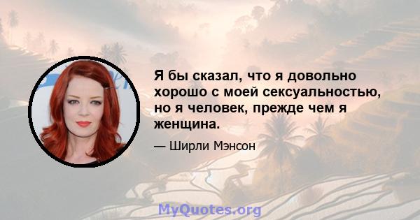 Я бы сказал, что я довольно хорошо с моей сексуальностью, но я человек, прежде чем я женщина.