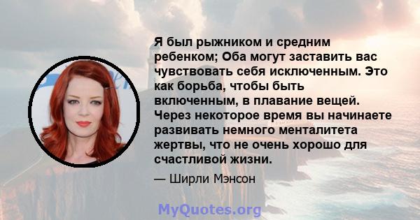 Я был рыжником и средним ребенком; Оба могут заставить вас чувствовать себя исключенным. Это как борьба, чтобы быть включенным, в плавание вещей. Через некоторое время вы начинаете развивать немного менталитета жертвы,