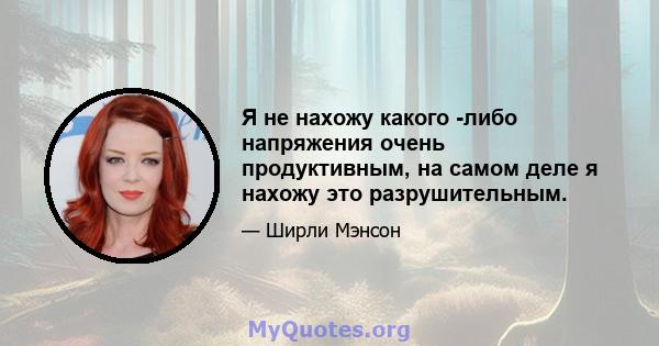 Я не нахожу какого -либо напряжения очень продуктивным, на самом деле я нахожу это разрушительным.