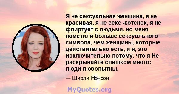 Я не сексуальная женщина, я не красивая, я не секс -котенок, я не флиртует с людьми, но меня пометили больше сексуального символа, чем женщины, которые действительно есть, и я, это исключительно потому, что я Не