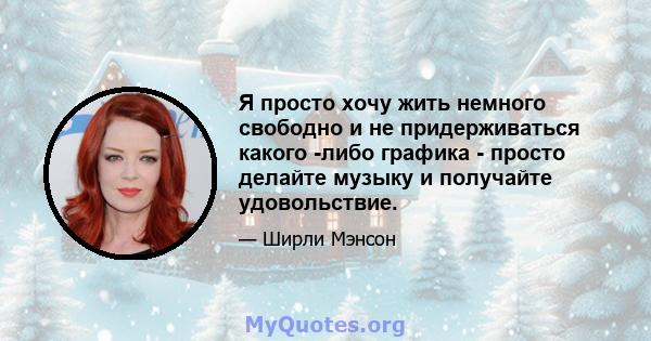 Я просто хочу жить немного свободно и не придерживаться какого -либо графика - просто делайте музыку и получайте удовольствие.