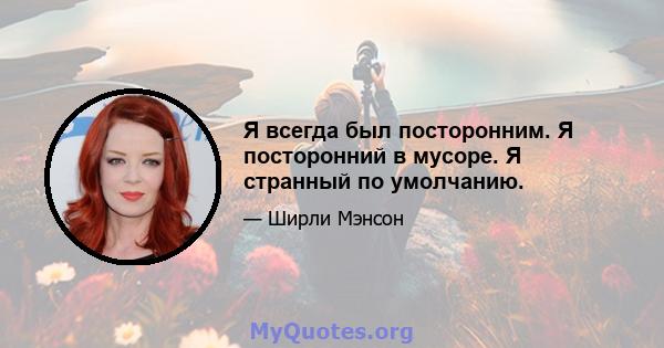 Я всегда был посторонним. Я посторонний в мусоре. Я странный по умолчанию.