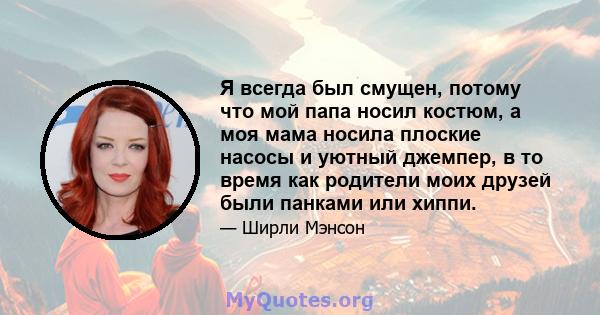 Я всегда был смущен, потому что мой папа носил костюм, а моя мама носила плоские насосы и уютный джемпер, в то время как родители моих друзей были панками или хиппи.