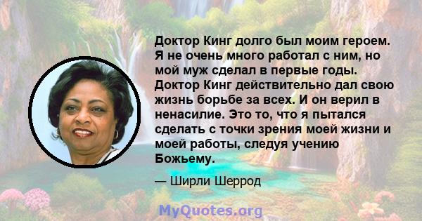 Доктор Кинг долго был моим героем. Я не очень много работал с ним, но мой муж сделал в первые годы. Доктор Кинг действительно дал свою жизнь борьбе за всех. И он верил в ненасилие. Это то, что я пытался сделать с точки