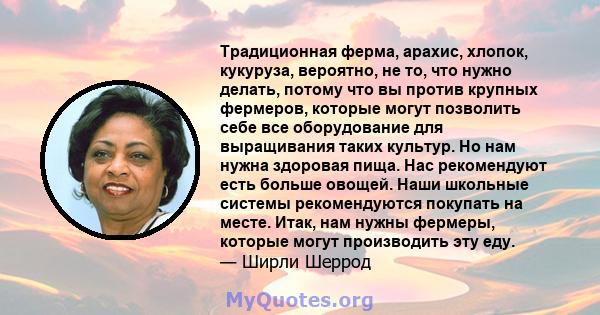 Традиционная ферма, арахис, хлопок, кукуруза, вероятно, не то, что нужно делать, потому что вы против крупных фермеров, которые могут позволить себе все оборудование для выращивания таких культур. Но нам нужна здоровая