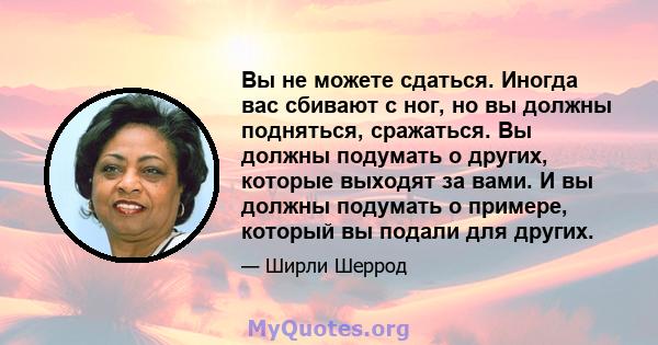 Вы не можете сдаться. Иногда вас сбивают с ног, но вы должны подняться, сражаться. Вы должны подумать о других, которые выходят за вами. И вы должны подумать о примере, который вы подали для других.