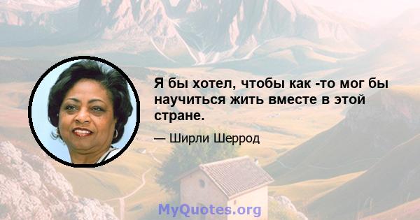 Я бы хотел, чтобы как -то мог бы научиться жить вместе в этой стране.