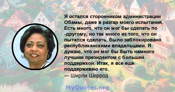 Я остался сторонником администрации Обамы, даже в разгар моего испытания. Есть много, что он мог бы сделать по -другому, но так много из того, что он пытался сделать, было заблокировано республиканскими владельцами. Я