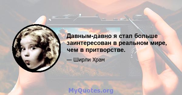 Давным-давно я стал больше заинтересован в реальном мире, чем в притворстве.